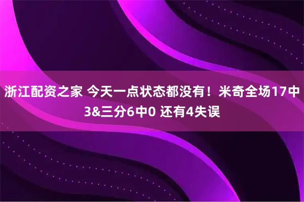 浙江配资之家 今天一点状态都没有！米奇全场17中3&三分6中0 还有4失误