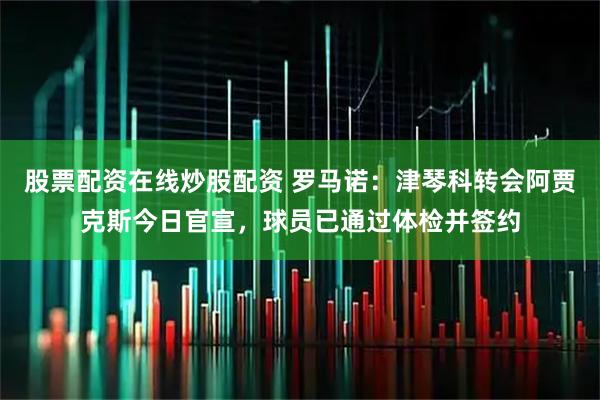 股票配资在线炒股配资 罗马诺：津琴科转会阿贾克斯今日官宣，球员已通过体检并签约