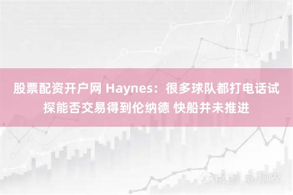股票配资开户网 Haynes：很多球队都打电话试探能否交易得到伦纳德 快船并未推进