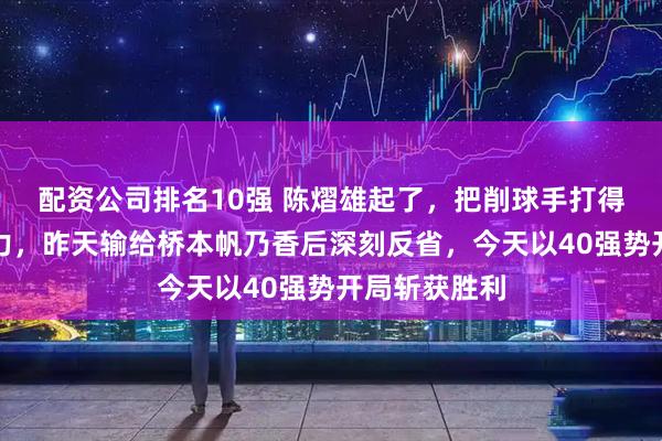 配资公司排名10强 陈熠雄起了，把削球手打得毫无还手之力，昨天输给桥本帆乃香后深刻反省，今天以40强势开局斩获胜利