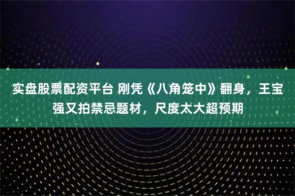 实盘股票配资平台 刚凭《八角笼中》翻身，王宝强又拍禁忌题材，尺度太大超预期