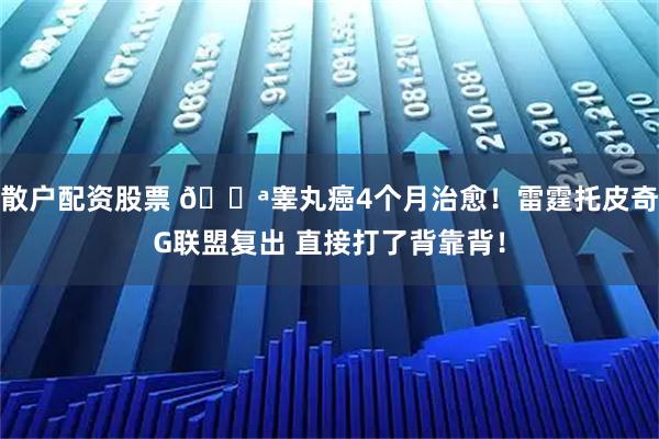 散户配资股票 💪睾丸癌4个月治愈！雷霆托皮奇G联盟复出 直接打了背靠背！