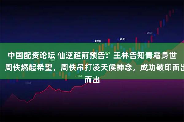 中国配资论坛 仙逆超前预告：王林告知青霜身世，周佚燃起希望，周佚吊打凌天侯神念，成功破印而出