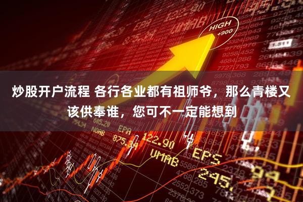 炒股开户流程 各行各业都有祖师爷，那么青楼又该供奉谁，您可不一定能想到