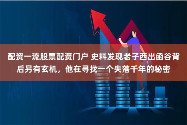 配资一流股票配资门户 史料发现老子西出函谷背后另有玄机，他在寻找一个失落千年的秘密