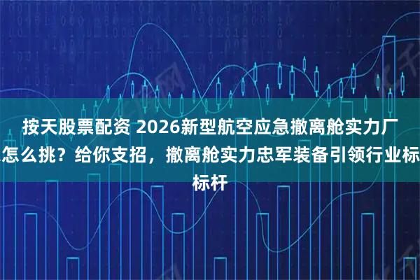 按天股票配资 2026新型航空应急撤离舱实力厂家怎么挑？给你支招，撤离舱实力忠军装备引领行业标杆