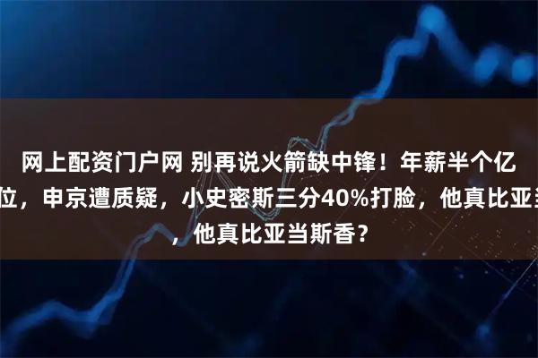 网上配资门户网 别再说火箭缺中锋！年薪半个亿养着三位，申京遭质疑，小史密斯三分40%打脸，他真比亚当斯香？