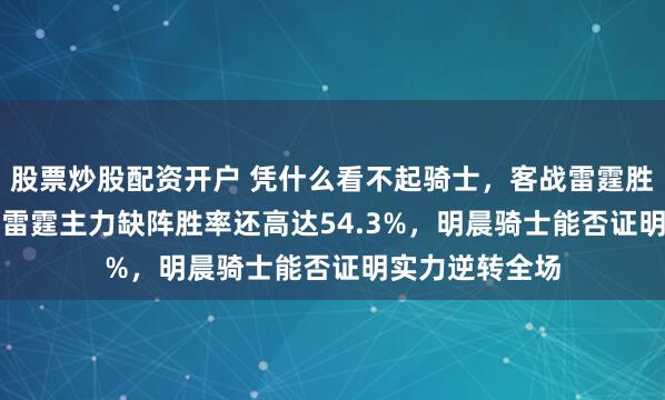 股票炒股配资开户 凭什么看不起骑士，客战雷霆胜率仅45.7%，雷霆主力缺阵胜率还高达54.3%，明晨骑士能否证明实力逆转全场