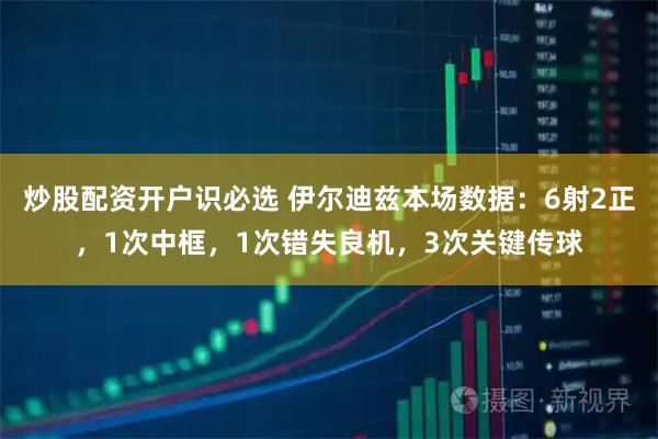 炒股配资开户识必选 伊尔迪兹本场数据：6射2正，1次中框，1次错失良机，3次关键传球