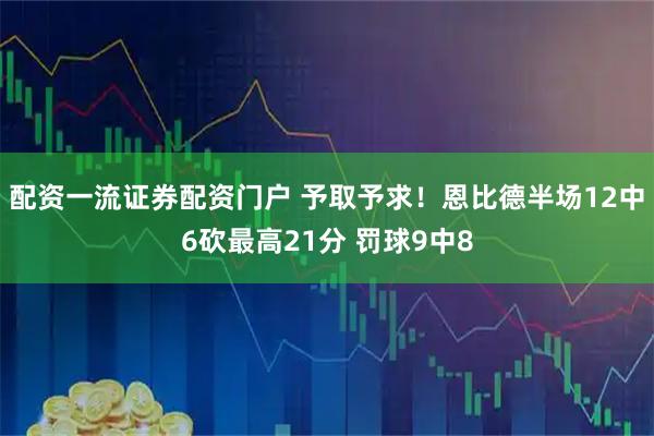 配资一流证券配资门户 予取予求！恩比德半场12中6砍最高21分 罚球9中8