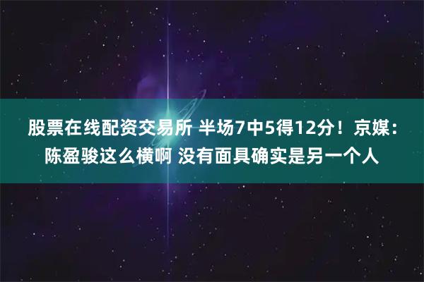 股票在线配资交易所 半场7中5得12分！京媒：陈盈骏这么横啊 没有面具确实是另一个人