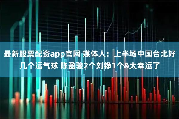 最新股票配资app官网 媒体人：上半场中国台北好几个运气球 陈盈骏2个刘铮1个&太幸运了