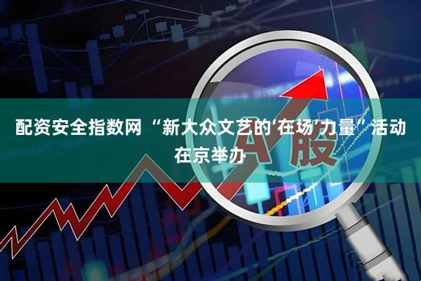 配资安全指数网 “新大众文艺的‘在场’力量”活动在京举办