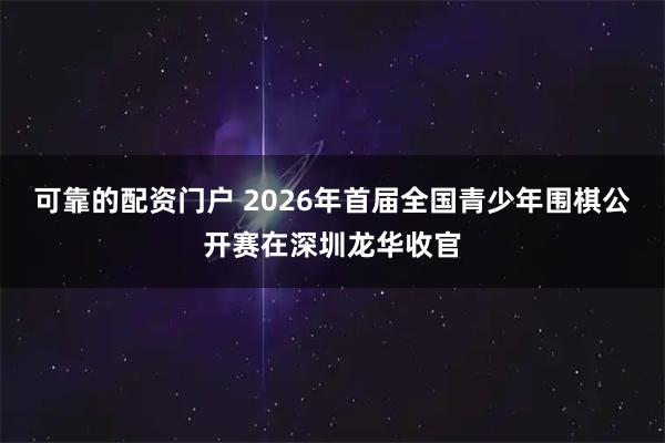 可靠的配资门户 2026年首届全国青少年围棋公开赛在深圳龙华收官