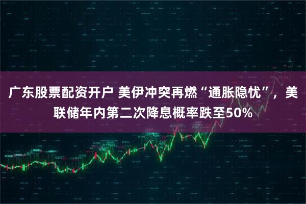 广东股票配资开户 美伊冲突再燃“通胀隐忧”，美联储年内第二次降息概率跌至50%