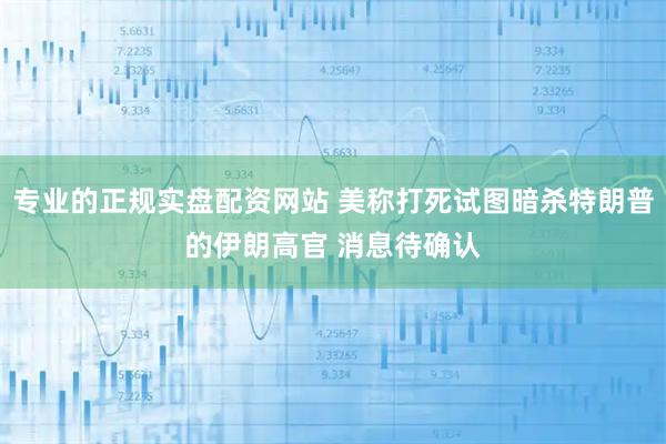 专业的正规实盘配资网站 美称打死试图暗杀特朗普的伊朗高官 消息待确认