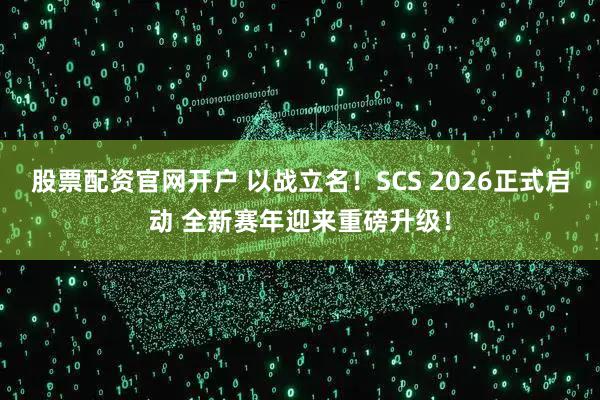 股票配资官网开户 以战立名！SCS 2026正式启动 全新赛年迎来重磅升级！