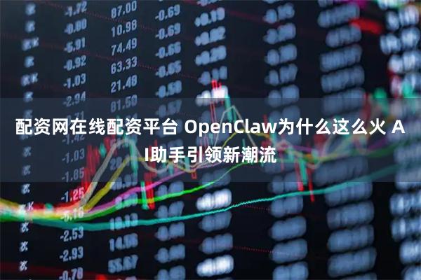 配资网在线配资平台 OpenClaw为什么这么火 AI助手引领新潮流