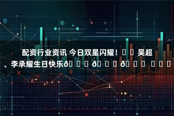 配资行业资讯 今日双星闪耀！㊗️吴超、李承耀生日快乐🎉🎁🎉 ​​​