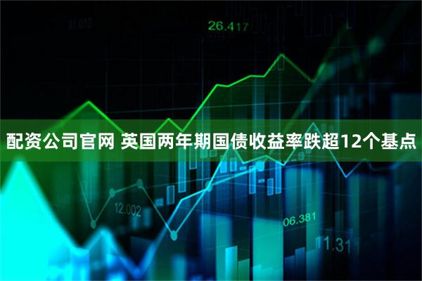配资公司官网 英国两年期国债收益率跌超12个基点