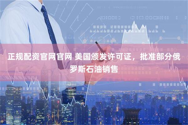 正规配资官网官网 美国颁发许可证，批准部分俄罗斯石油销售