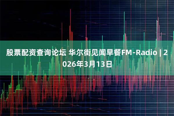 股票配资查询论坛 华尔街见闻早餐FM-Radio | 2026年3月13日