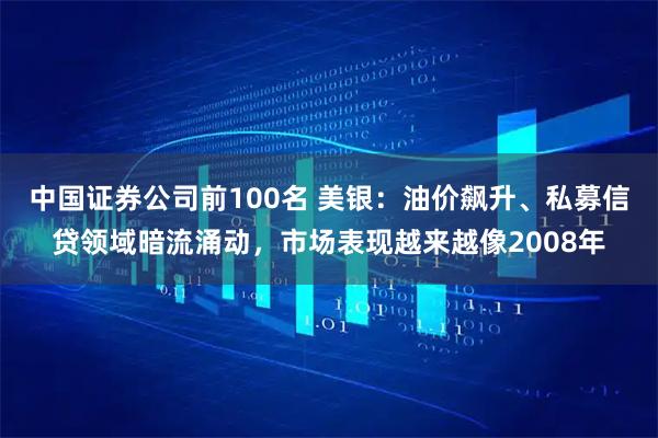 中国证券公司前100名 美银：油价飙升、私募信贷领域暗流涌动，市场表现越来越像2008年