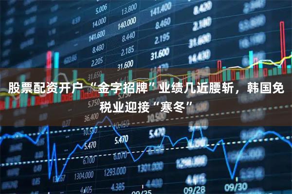 股票配资开户 “金字招牌”业绩几近腰斩，韩国免税业迎接“寒冬”