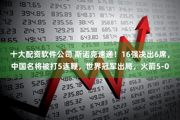 十大配资软件公司 斯诺克速递！16强决出6席，中国名将被打5连鞭，世界冠军出局，火箭5-0