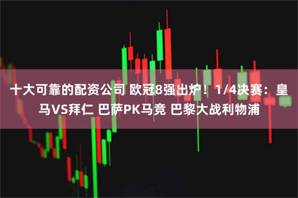 十大可靠的配资公司 欧冠8强出炉！1/4决赛：皇马VS拜仁 巴萨PK马竞 巴黎大战利物浦