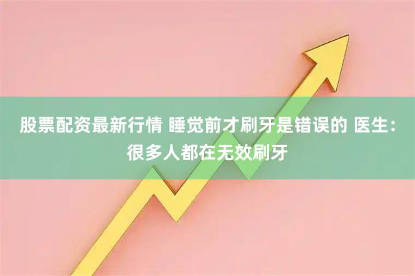 股票配资最新行情 睡觉前才刷牙是错误的 医生：很多人都在无效刷牙