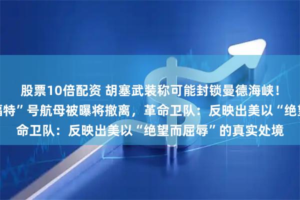 股票10倍配资 胡塞武装称可能封锁曼德海峡！伊朗祭出新王牌；“福特”号航母被曝将撤离，革命卫队：反映出美以“绝望而屈辱”的真实处境