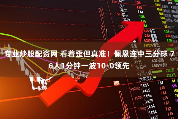 专业炒股配资网 看着歪但真准！佩恩连中三分球 76人1分钟一波10-0领先