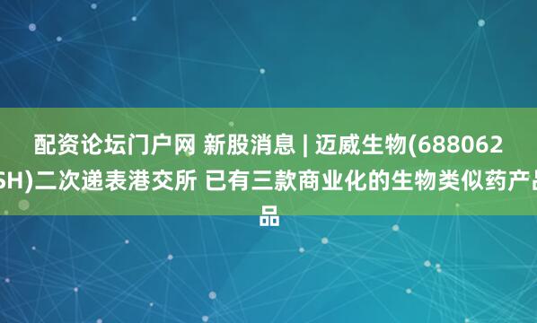 配资论坛门户网 新股消息 | 迈威生物(688062.SH)二次递表港交所 已有三款商业化的生物类似药产品