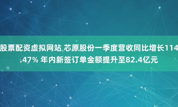 股票配资虚拟网站 芯原股份一季度营收同比增长114.47% 年内新签订单金额提升至82.4亿元