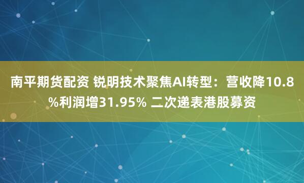 南平期货配资 锐明技术聚焦AI转型：营收降10.8%利润增31.95% 二次递表港股募资